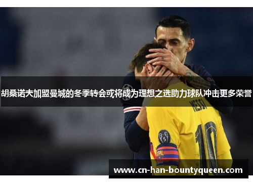 胡桑诺夫加盟曼城的冬季转会或将成为理想之选助力球队冲击更多荣誉