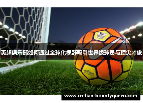 英超俱乐部如何通过全球化视野吸引世界级球员与顶尖才俊