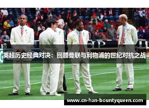 英超历史经典对决：回顾曼联与利物浦的世纪对抗之战