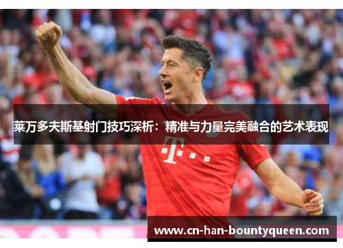 莱万多夫斯基射门技巧深析：精准与力量完美融合的艺术表现