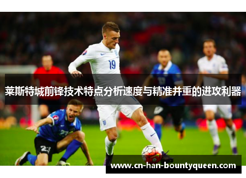 莱斯特城前锋技术特点分析速度与精准并重的进攻利器