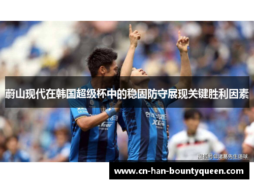 蔚山现代在韩国超级杯中的稳固防守展现关键胜利因素