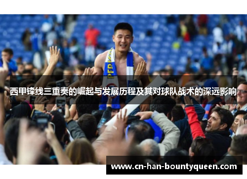西甲锋线三重奏的崛起与发展历程及其对球队战术的深远影响