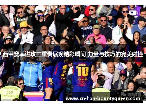 西甲赛季进攻三重奏展现精彩瞬间 力量与技巧的完美碰撞