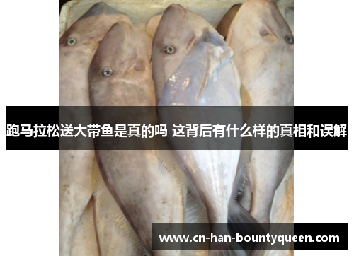 跑马拉松送大带鱼是真的吗 这背后有什么样的真相和误解