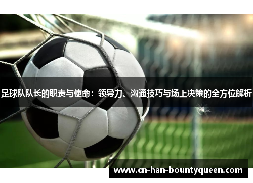 足球队队长的职责与使命：领导力、沟通技巧与场上决策的全方位解析