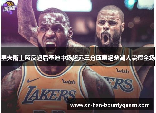 里夫斯上篮反超后基迪中场超远三分压哨绝杀湖人震撼全场