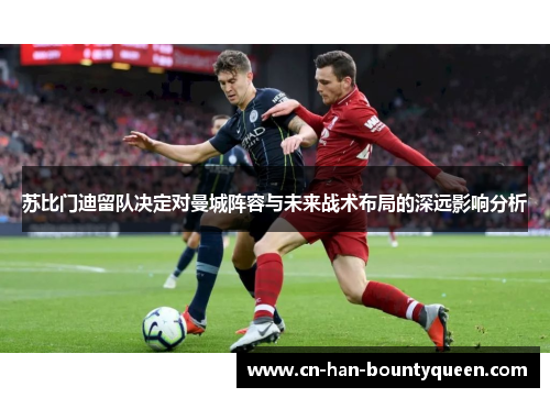 苏比门迪留队决定对曼城阵容与未来战术布局的深远影响分析