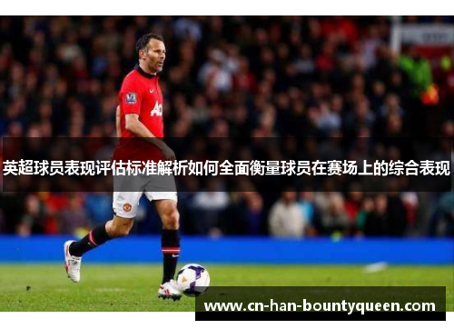 英超球员表现评估标准解析如何全面衡量球员在赛场上的综合表现