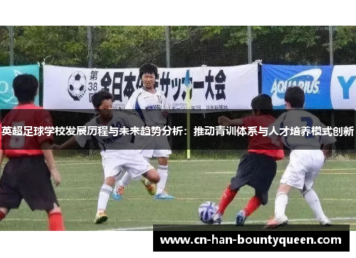 英超足球学校发展历程与未来趋势分析：推动青训体系与人才培养模式创新