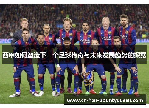西甲如何塑造下一个足球传奇与未来发展趋势的探索