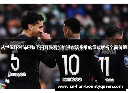 从世俱杯对阵巴黎圣日耳曼看加维进攻端多维度贡献解析全面价值