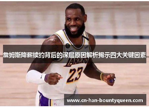 詹姆斯降薪续约背后的深层原因解析揭示四大关键因素