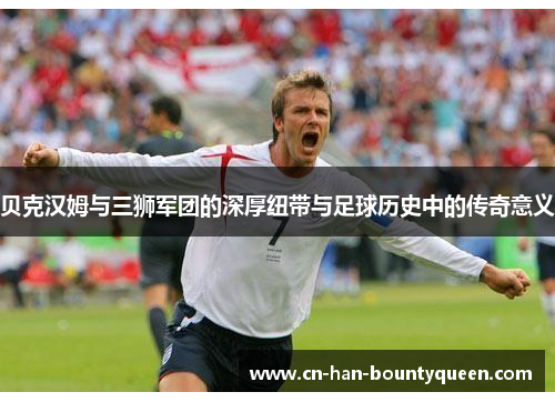 贝克汉姆与三狮军团的深厚纽带与足球历史中的传奇意义