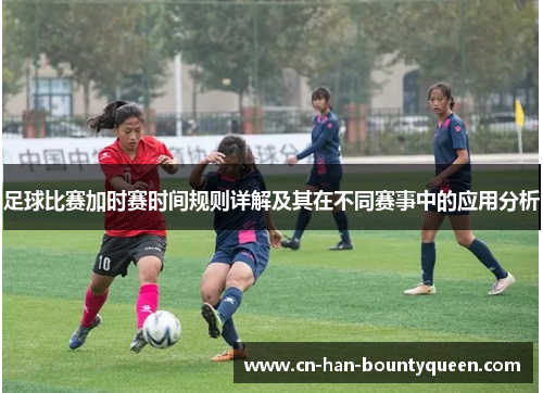 足球比赛加时赛时间规则详解及其在不同赛事中的应用分析