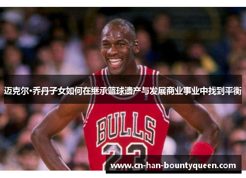迈克尔·乔丹子女如何在继承篮球遗产与发展商业事业中找到平衡