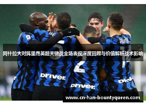 阿什拉夫对阵里昂英超关键战全场表现深度回顾与价值解析战术影响