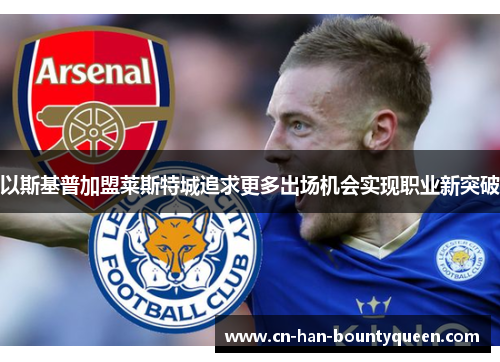 以斯基普加盟莱斯特城追求更多出场机会实现职业新突破