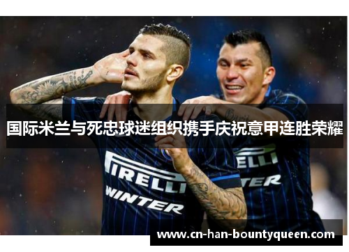 国际米兰与死忠球迷组织携手庆祝意甲连胜荣耀