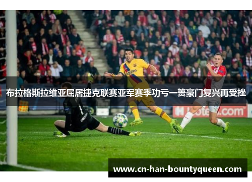 布拉格斯拉维亚屈居捷克联赛亚军赛季功亏一篑豪门复兴再受挫