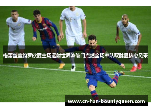 格蕾丝盖约罗欧冠主场远射世界波破门点燃全场率队取胜显核心风采