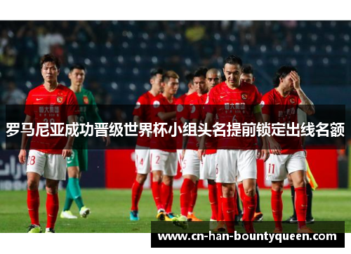 罗马尼亚成功晋级世界杯小组头名提前锁定出线名额