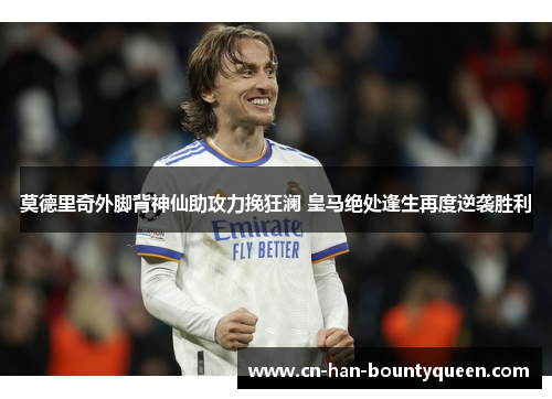 莫德里奇外脚背神仙助攻力挽狂澜 皇马绝处逢生再度逆袭胜利