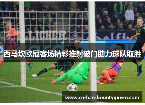 西马坎欧冠客场精彩推射破门助力球队取胜