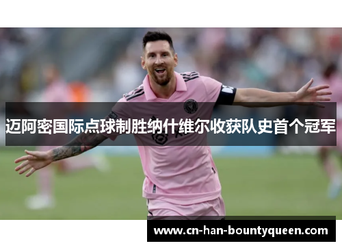 迈阿密国际点球制胜纳什维尔收获队史首个冠军