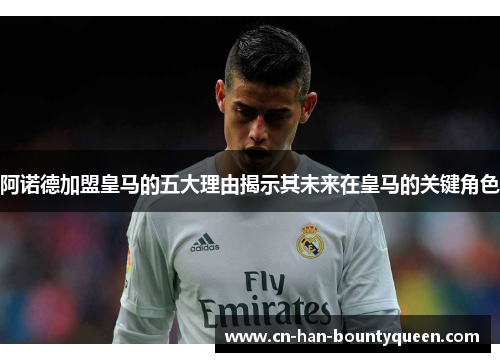 阿诺德加盟皇马的五大理由揭示其未来在皇马的关键角色