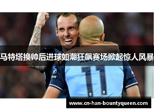马特塔换帅后进球如潮狂飙赛场掀起惊人风暴