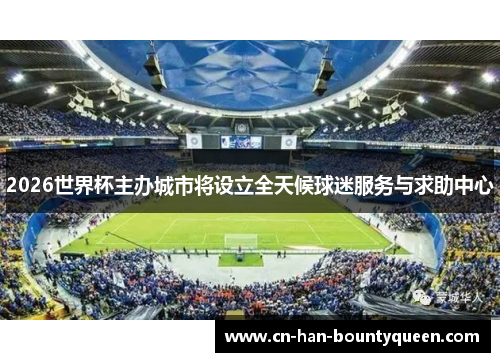 2026世界杯主办城市将设立全天候球迷服务与求助中心