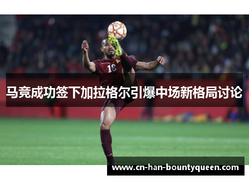马竞成功签下加拉格尔引爆中场新格局讨论