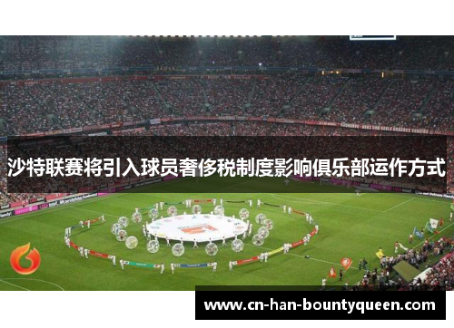 沙特联赛将引入球员奢侈税制度影响俱乐部运作方式